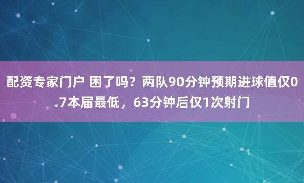 配资专家门户 困了吗？两队90分钟预期进球值仅0.7本届最低，63分钟后仅1次射门