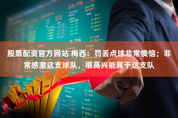 股票配资官方网站 梅西：罚丢点球非常懊恼；非常感激这支球队，很高兴能属于这支队