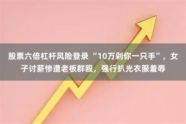 股票六倍杠杆风险登录 “10万剁你一只手”，女子讨薪惨遭老板群殴，强行扒光衣服羞辱