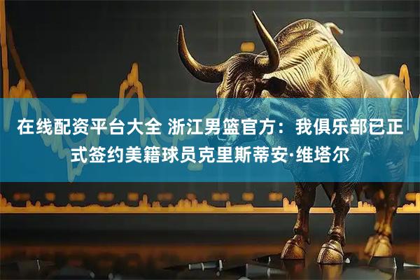 在线配资平台大全 浙江男篮官方：我俱乐部已正式签约美籍球员克里斯蒂安·维塔尔