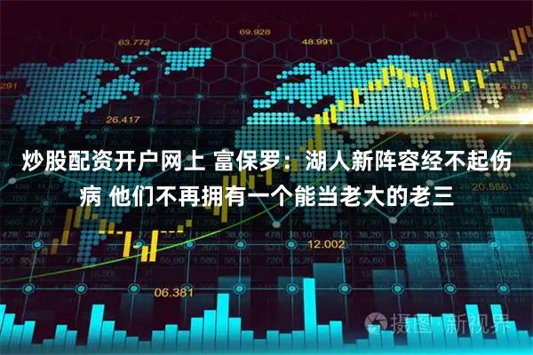 炒股配资开户网上 富保罗：湖人新阵容经不起伤病 他们不再拥有一个能当老大的老三